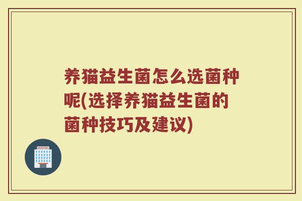养猫益生菌怎么选菌种呢(选择养猫益生菌的菌种技巧及建议)