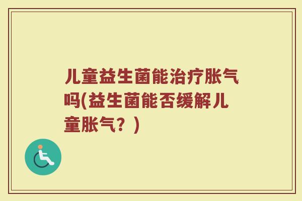 儿童益生菌能治疗胀气吗(益生菌能否缓解儿童胀气？)