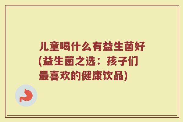 儿童喝什么有益生菌好(益生菌之选：孩子们最喜欢的健康饮品)