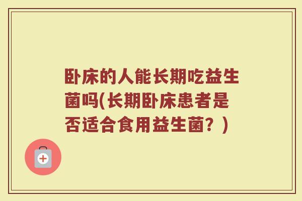 卧床的人能长期吃益生菌吗(长期卧床患者是否适合食用益生菌?)