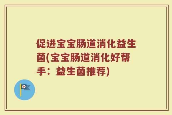 促进宝宝肠道消化益生菌(宝宝肠道消化好帮手:益生菌推荐) 促进宝宝肠道消化益生菌(宝宝肠道消化好帮手:益生菌推荐)