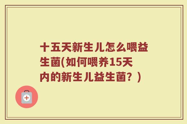 十五天新生儿怎么喂益生菌(如何喂养15天内的新生儿益生菌？)