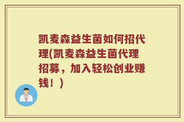 凯麦森益生菌如何招代理(凯麦森益生菌代理招募,加入轻松创业赚钱!)