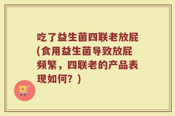吃了益生菌四联老放屁(食用益生菌导致放屁频繁，四联老的产品表现如何？)