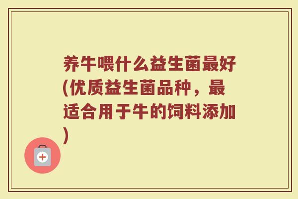 养牛喂什么益生菌最好(优质益生菌品种,最适合用于牛的饲料添加)