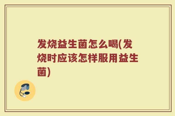 发烧益生菌怎么喝(发烧时应该怎样服用益生菌)