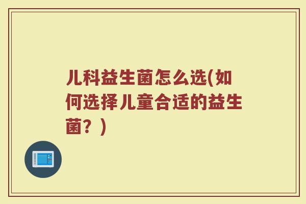 儿科益生菌怎么选(如何选择儿童合适的益生菌？)