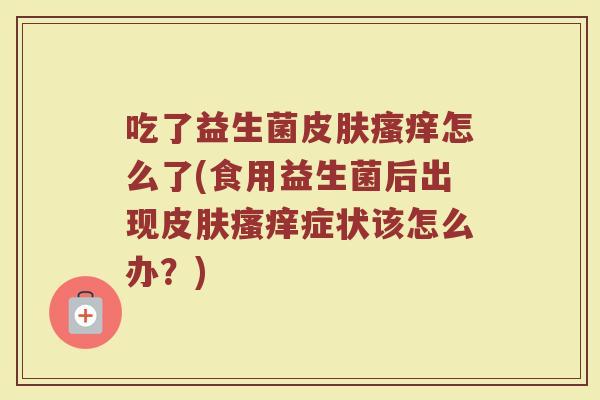吃了益生菌皮肤瘙痒怎么了(食用益生菌后出现皮肤瘙痒症状该怎么办？)