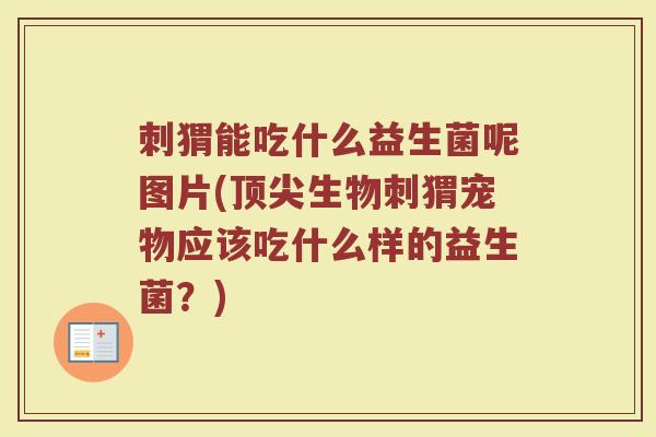 刺猬能吃什么益生菌呢图片(顶尖生物刺猬宠物应该吃什么样的益生菌?)
