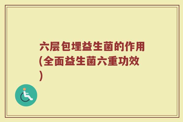 六层包埋益生菌的作用(全面益生菌六重功效)