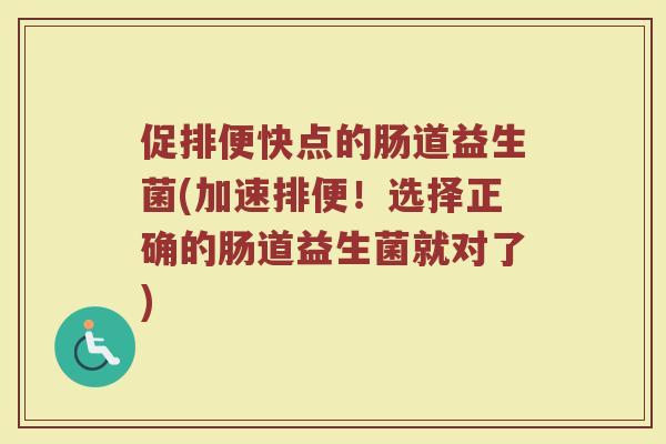 促排便快点的肠道益生菌(加速排便!选择正确的肠道益生菌就对了)
