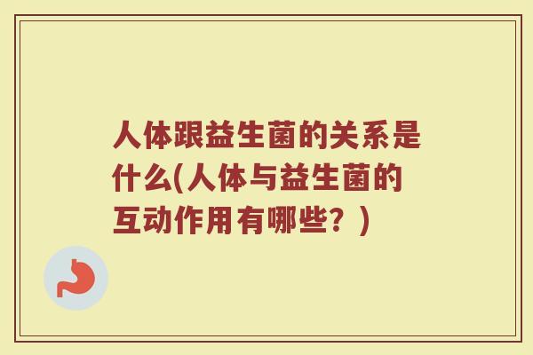 人体跟益生菌的关系是什么(人体与益生菌的互动作用有哪些?)
