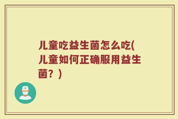 儿童吃益生菌怎么吃(儿童如何正确服用益生菌？)