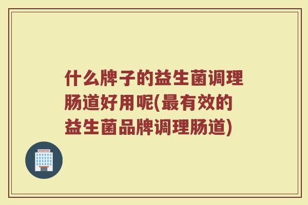什么牌子的益生菌调理肠道好用呢(最有效的益生菌品牌调理肠道)