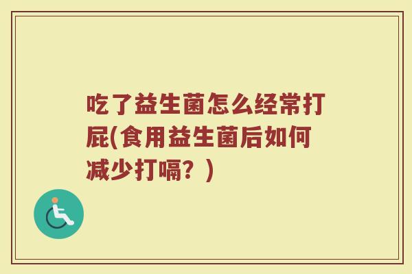 吃了益生菌怎么经常打屁(食用益生菌后如何减少打嗝？)