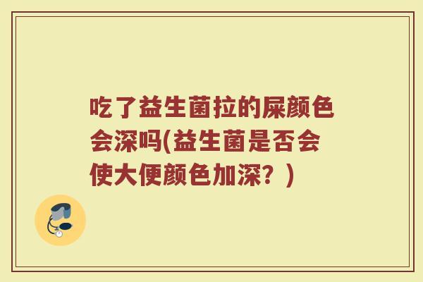 吃了益生菌拉的屎颜色会深吗(益生菌是否会使大便颜色加深?)