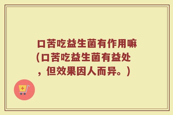 口苦吃益生菌有作用嘛(口苦吃益生菌有益处，但效果因人而异。)