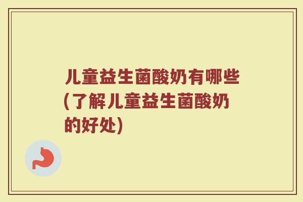 儿童益生菌酸奶有哪些(了解儿童益生菌酸奶的好处)