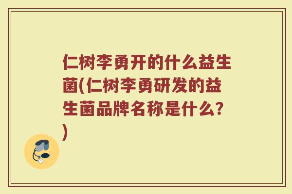 仁树李勇开的什么益生菌(仁树李勇研发的益生菌品牌名称是什么？)