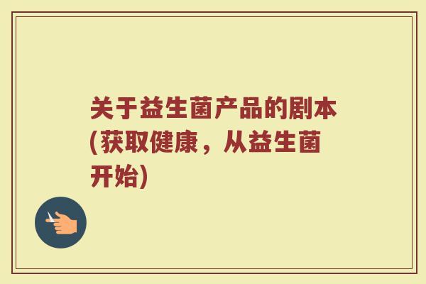 关于益生菌产品的剧本(获取健康,从益生菌开始)