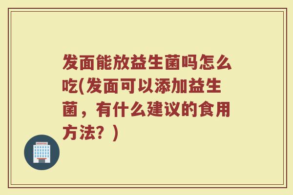 发面能放益生菌吗怎么吃(发面可以添加益生菌，有什么建议的食用方法？)
