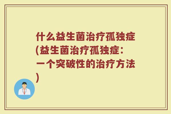 什么益生菌治疗孤独症(益生菌治疗孤独症：一个突破性的治疗方法)