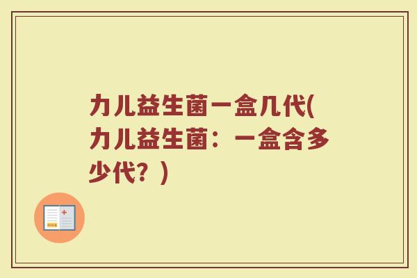 力儿益生菌一盒几代(力儿益生菌：一盒含多少代？)