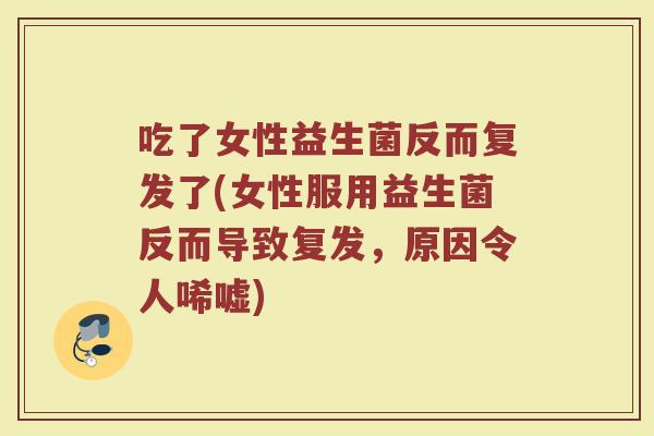 吃了女性益生菌反而复发了(女性服用益生菌反而导致复发,原因令人唏嘘)