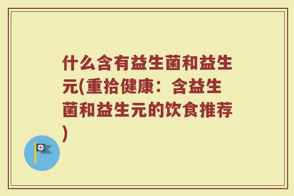 什么含有益生菌和益生元(重拾健康:含益生菌和益生元的饮食推荐)