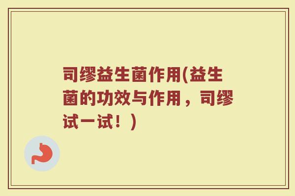 司缪益生菌作用(益生菌的功效与作用，司缪试一试！)