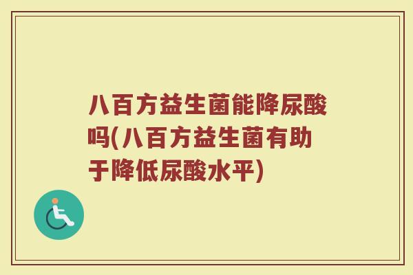 八百方益生菌能降尿酸吗(八百方益生菌有助于降低尿酸水平)