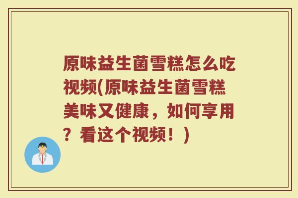 原味益生菌雪糕怎么吃视频(原味益生菌雪糕美味又健康,如何享用?看这个视频!)