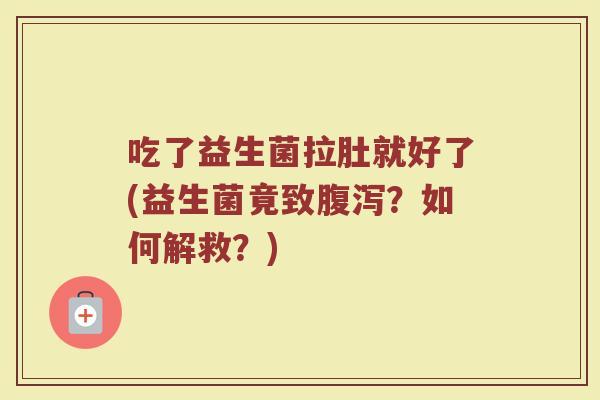吃了益生菌拉肚就好了(益生菌竟致腹泻?如何解救?)