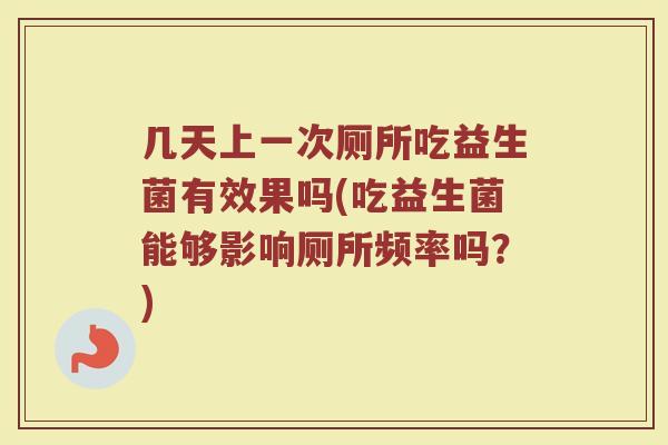 几天上一次厕所吃益生菌有效果吗(吃益生菌能够影响厕所频率吗?)