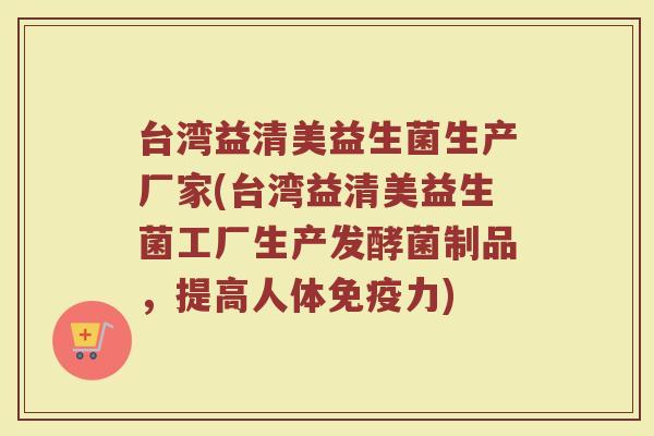 台湾益清美益生菌生产厂家(台湾益清美益生菌工厂生产发酵菌制品，提高人体免疫力)