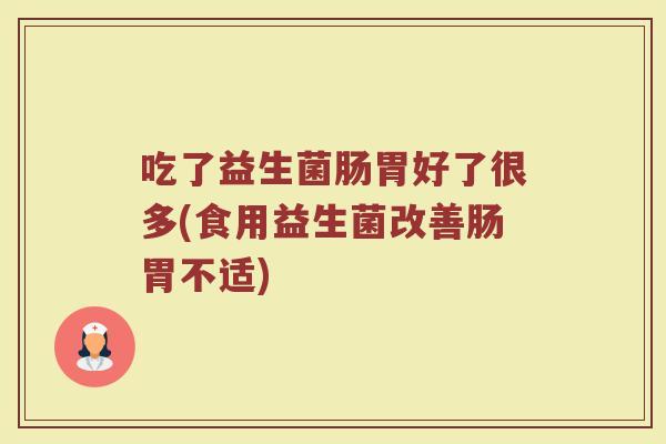吃了益生菌肠胃好了很多(食用益生菌改善肠胃不适)