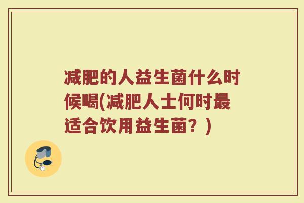 减肥的人益生菌什么时候喝(减肥人士何时最适合饮用益生菌?)