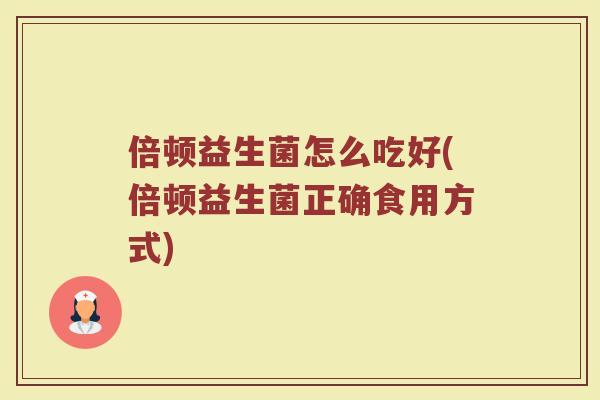 倍顿益生菌怎么吃好(倍顿益生菌正确食用方式)