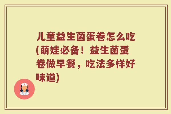 儿童益生菌蛋卷怎么吃(萌娃必备!益生菌蛋卷做早餐,吃法多样好味道) 儿童益生菌蛋卷怎么吃(萌娃必备!益生菌蛋卷做早餐,吃法多样好味道)