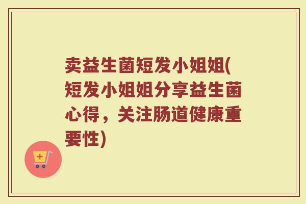 卖益生菌短发小姐姐(短发小姐姐分享益生菌心得，关注肠道健康重要性)