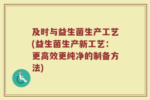 及时与益生菌生产工艺(益生菌生产新工艺:更高效更纯净的制备方法)