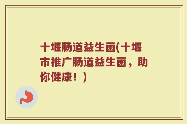 十堰肠道益生菌(十堰市推广肠道益生菌,助你健康!)