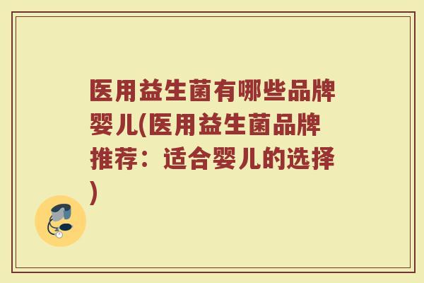 医用益生菌有哪些品牌婴儿(医用益生菌品牌推荐：适合婴儿的选择)