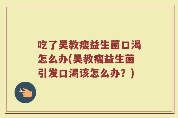 吃了吴教瘦益生菌口渴怎么办(吴教瘦益生菌引发口渴该怎么办？)