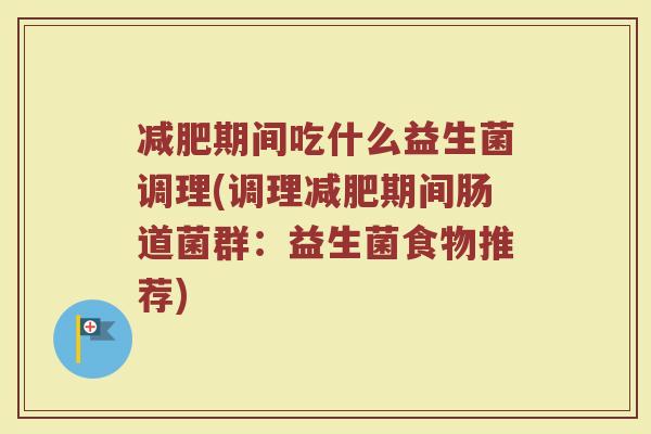 减肥期间吃什么益生菌调理(调理减肥期间肠道菌群：益生菌食物推荐)