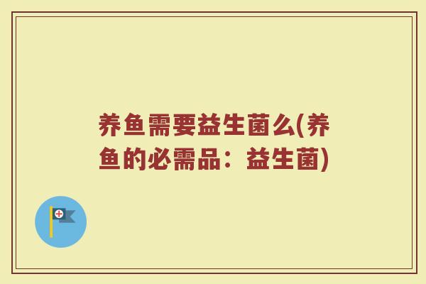 养鱼需要益生菌么(养鱼的必需品：益生菌)