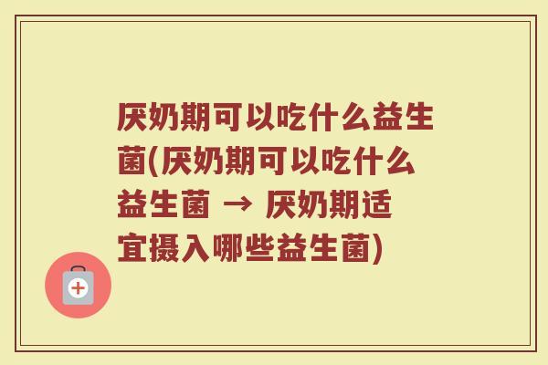 厌奶期可以吃什么益生菌(厌奶期可以吃什么益生菌 → 厌奶期适宜摄入哪些益生菌)