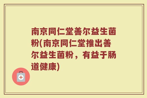 南京同仁堂善尔益生菌粉(南京同仁堂推出善尔益生菌粉，有益于肠道健康)