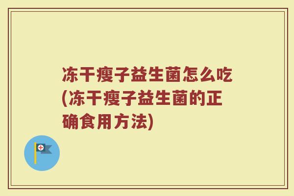 冻干瘦子益生菌怎么吃(冻干瘦子益生菌的正确食用方法)