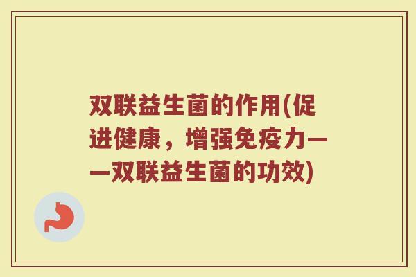 双联益生菌的作用(促进健康,增强免疫力——双联益生菌的功效)